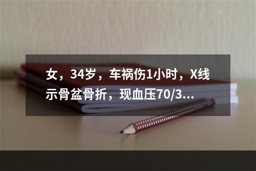 女，34岁，车祸伤1小时，X线示骨盆骨折，现血压70/30