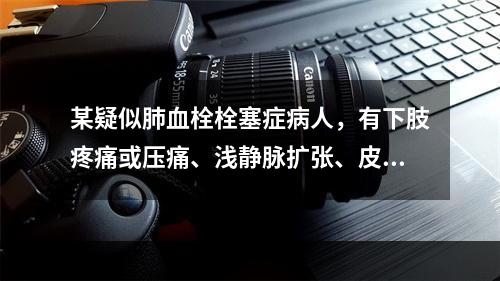 某疑似肺血栓栓塞症病人，有下肢疼痛或压痛、浅静脉扩张、皮肤