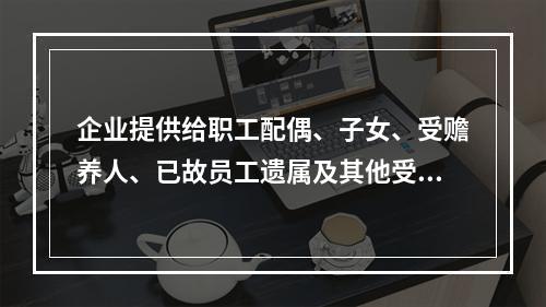 企业提供给职工配偶、子女、受赡养人、已故员工遗属及其他受益人