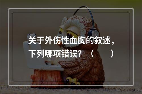 关于外伤性血胸的叙述，下列哪项错误？（　　）