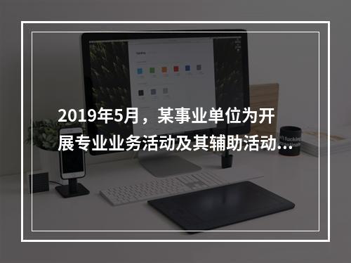 2019年5月，某事业单位为开展专业业务活动及其辅助活动人员