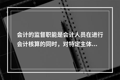 会计的监督职能是会计人员在进行会计核算的同时，对特定主体经济