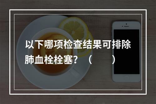 以下哪项检查结果可排除肺血栓栓塞？（　　）