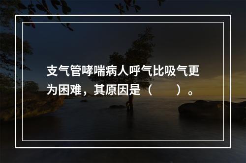 支气管哮喘病人呼气比吸气更为困难，其原因是（　　）。