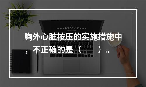 胸外心脏按压的实施措施中，不正确的是（　　）。