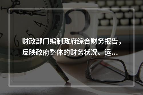 财政部门编制政府综合财务报告，反映政府整体的财务状况、运行情