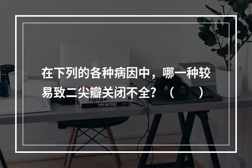 在下列的各种病因中，哪一种较易致二尖瓣关闭不全？（　　）