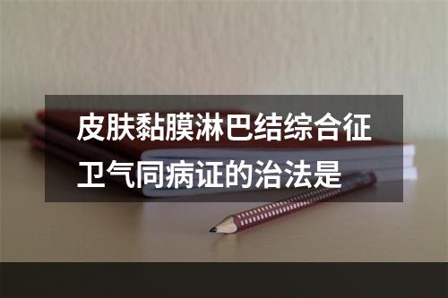 皮肤黏膜淋巴结综合征卫气同病证的治法是