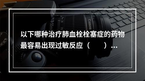 以下哪种治疗肺血栓栓塞症的药物最容易出现过敏反应（　　）。