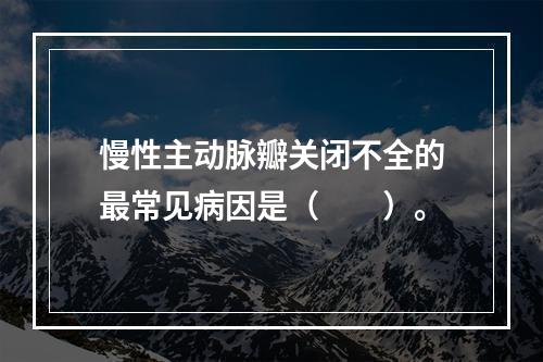 慢性主动脉瓣关闭不全的最常见病因是（　　）。