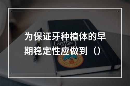 为保证牙种植体的早期稳定性应做到（）