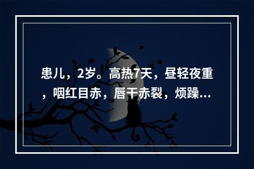 患儿，2岁。高热7天，昼轻夜重，咽红目赤，唇干赤裂，烦躁不宁