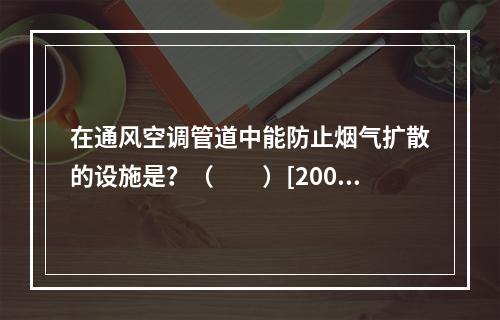 在通风空调管道中能防止烟气扩散的设施是？（　　）[2008