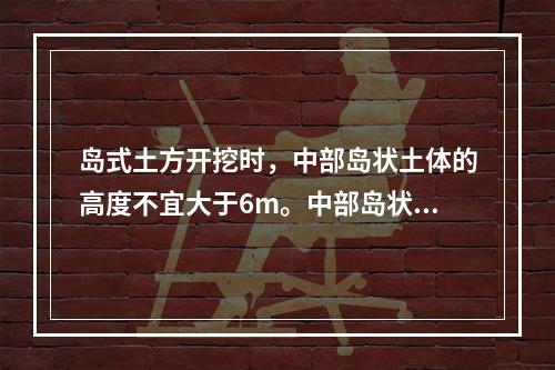 岛式土方开挖时，中部岛状土体的高度不宜大于6m。中部岛状土体