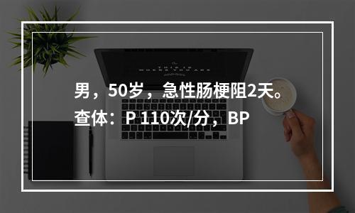 男，50岁，急性肠梗阻2天。查体：P 110次/分，BP