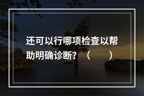 还可以行哪项检查以帮助明确诊断？（　　）