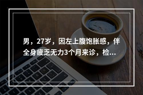 男，27岁，因左上腹饱胀感，伴全身疲乏无力3个月来诊，检查