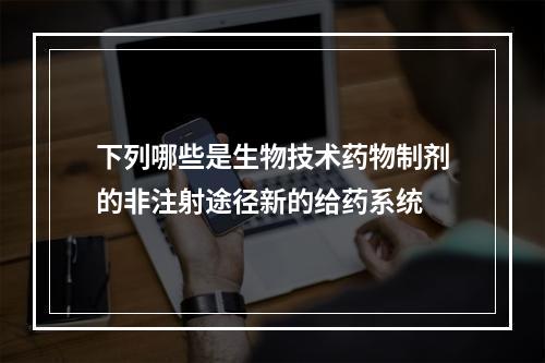 下列哪些是生物技术药物制剂的非注射途径新的给药系统