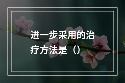 进一步采用的治疗方法是（）