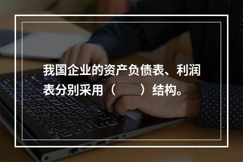 我国企业的资产负债表、利润表分别采用（　　）结构。