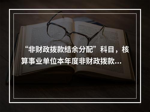 “非财政拨款结余分配”科目，核算事业单位本年度非财政拨款结余