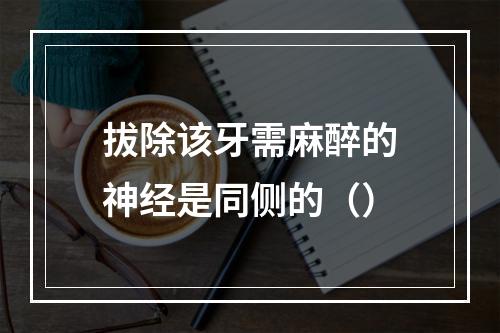 拔除该牙需麻醉的神经是同侧的（）