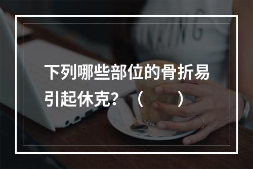 下列哪些部位的骨折易引起休克？（　　）