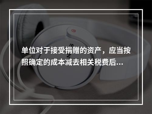 单位对于接受捐赠的资产，应当按照确定的成本减去相关税费后的净