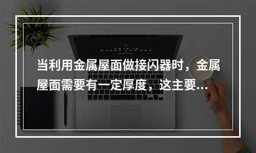 当利用金属屋面做接闪器时，金属屋面需要有一定厚度，这主要是