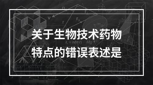 关于生物技术药物特点的错误表述是