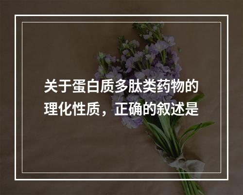 关于蛋白质多肽类药物的理化性质，正确的叙述是