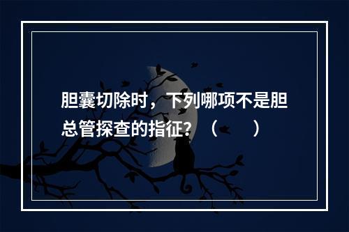 胆囊切除时，下列哪项不是胆总管探查的指征？（　　）