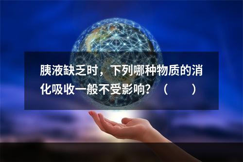 胰液缺乏时，下列哪种物质的消化吸收一般不受影响？（　　）