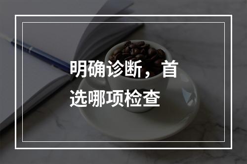 明确诊断，首选哪项检查