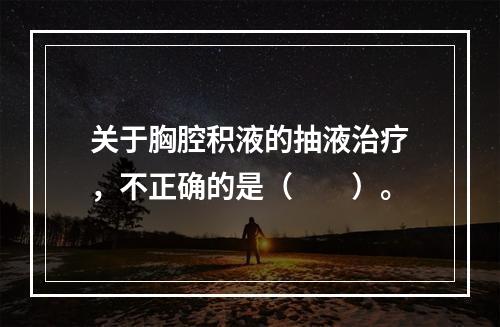 关于胸腔积液的抽液治疗，不正确的是（　　）。