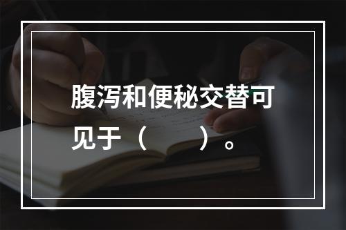 腹泻和便秘交替可见于（　　）。