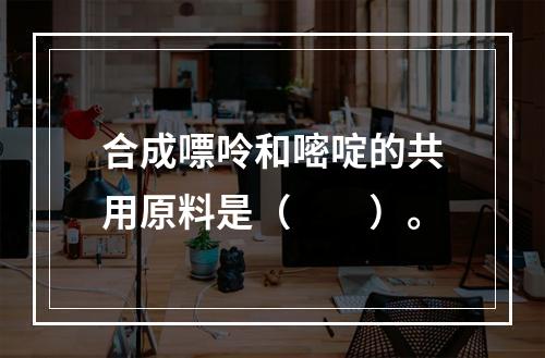 合成嘌呤和嘧啶的共用原料是（　　）。