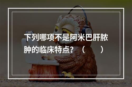 下列哪项不是阿米巴肝脓肿的临床特点？（　　）