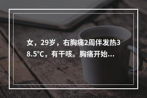 女，29岁，右胸痛2周伴发热38.5℃，有干咳。胸痛开始为