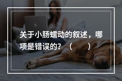 关于小肠蠕动的叙述，哪项是错误的？（　　）