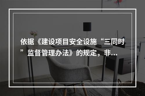 依据《建设项目安全设施“三同时”监督管理办法》的规定，非煤矿