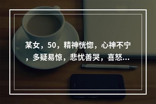 某女，50，精神恍惚，心神不宁，多疑易惊，悲忧善哭，喜怒无常