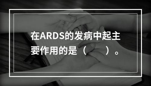 在ARDS的发病中起主要作用的是（　　）。