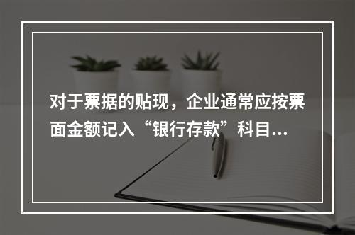 对于票据的贴现，企业通常应按票面金额记入“银行存款”科目。（