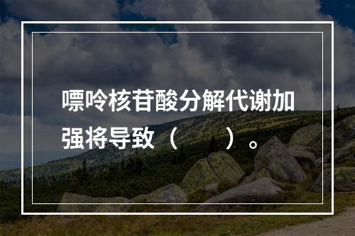 嘌呤核苷酸分解代谢加强将导致（　　）。