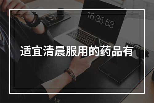 适宜清晨服用的药品有