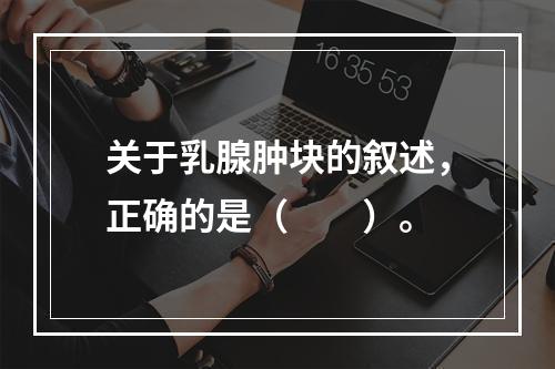 关于乳腺肿块的叙述，正确的是（　　）。