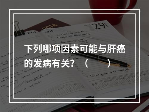 下列哪项因素可能与肝癌的发病有关？（　　）