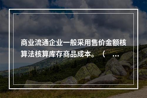 商业流通企业一般采用售价金额核算法核算库存商品成本。（　　）