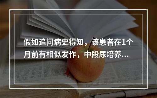 假如追问病史得知，该患者在1个月前有相似发作，中段尿培养为变